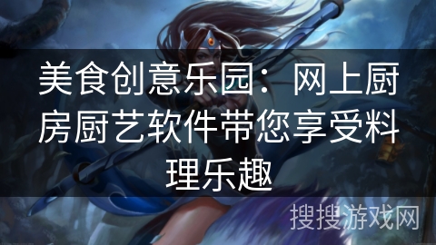美食创意乐园:网上厨房厨艺软件带您享受料理乐趣 美食创意乐园:网上厨房厨艺软件带您享受料理乐趣