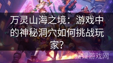 万灵山海之境：游戏中的神秘洞穴如何挑战玩家？