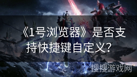 《1号浏览器》是否支持快捷键自定义？