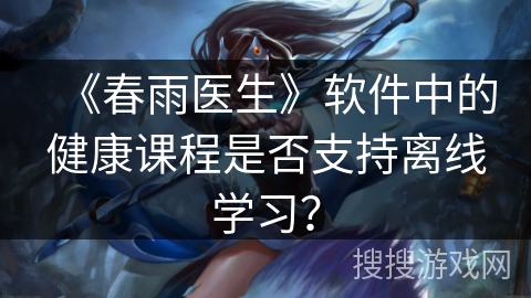 《春雨医生》软件中的健康课程是否支持离线学习？