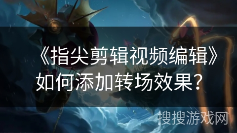 《指尖剪辑视频编辑》如何添加转场效果？