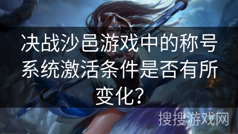 决战沙邑游戏中的称号系统激活条件是否有所变化？