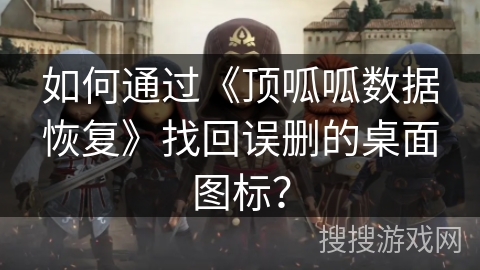 如何通过《顶呱呱数据恢复》找回误删的桌面图标？