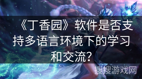 《丁香园》软件是否支持多语言环境下的学习和交流？