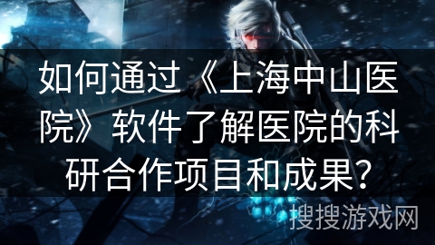 如何通过《上海中山医院》软件了解医院的科研合作项目和成果？