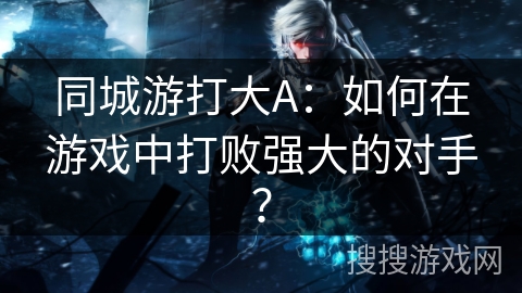 同城游打大A：如何在游戏中打败强大的对手？