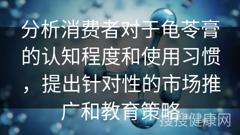 分析消费者对于龟苓膏的认知程度和使用习惯，提出针对性的市场推广和教育策略