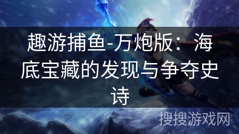 趣游捕鱼-万炮版:海底宝藏的发现与争夺史诗 趣游捕鱼-万炮版:海底宝藏的发现与争夺史诗