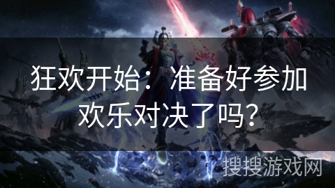 狂欢开始：准备好参加欢乐对决了吗？