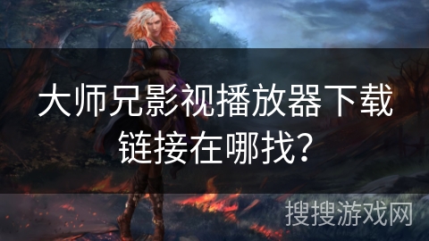 大师兄影视播放器下载链接在哪找? 大师兄影视播放器下载链接在哪找?