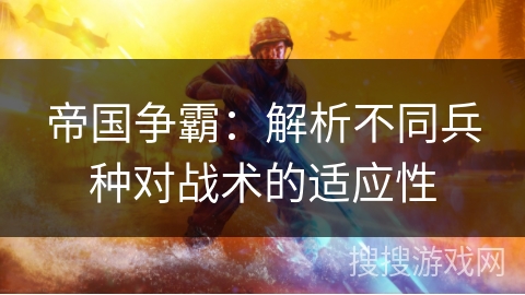 帝国争霸:解析不同兵种对战术的适应性 帝国争霸:解析不同兵种对战术的适应性