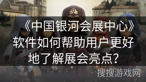 《中国银河会展中心》软件如何帮助用户更好地了解展会亮点？