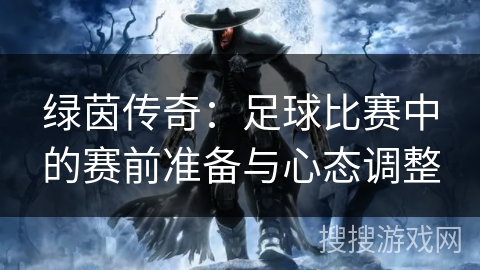 绿茵传奇:足球比赛中的赛前准备与心态调整 绿茵传奇:足球比赛中的赛前准备与心态调整