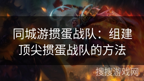 同城游掼蛋战队:组建顶尖掼蛋战队的方法 同城游掼蛋战队:组建顶尖掼蛋战队的方法