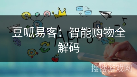 豆呱易客:智能购物全解码 豆呱易客:智能购物全解码