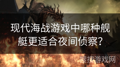 现代海战游戏中哪种舰艇更适合夜间侦察？