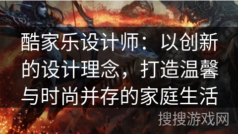 酷家乐设计师：以创新的设计理念，打造温馨与时尚并存的家庭生活