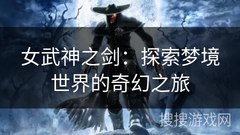 女武神之剑:探索梦境世界的奇幻之旅 女武神之剑:探索梦境世界的奇幻之旅