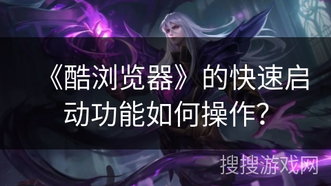 《酷浏览器》的快速启动功能如何操作? 《酷浏览器》的快速启动功能如何操作?