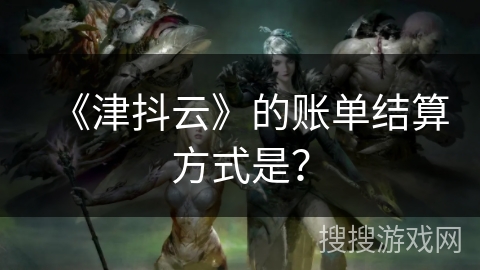 《津抖云》的账单结算方式是? 《津抖云》的账单结算方式是?