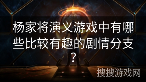 杨家将演义游戏中有哪些比较有趣的剧情分支？
