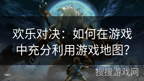 欢乐对决：如何在游戏中充分利用游戏地图？