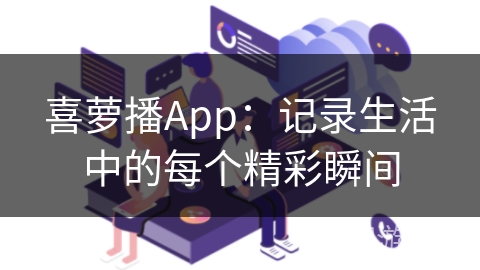 喜萝播App：记录生活中的每个精彩瞬间