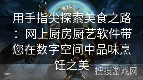 用手指尖探索美食之路：网上厨房厨艺软件带您在数字空间中品味烹饪之美
