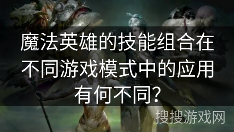 魔法英雄的技能组合在不同游戏模式中的应用有何不同？