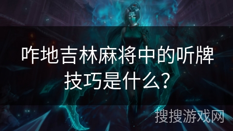 咋地吉林麻将中的听牌技巧是什么? 咋地吉林麻将中的听牌技巧是什么?