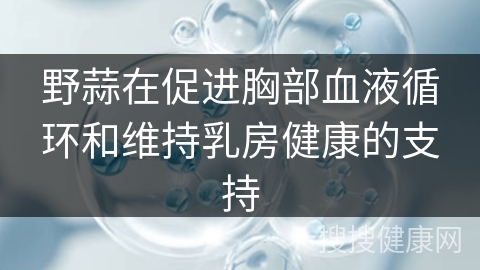 野蒜在促进胸部血液循环和维持乳房健康的支持