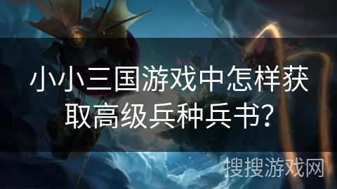 小小三国游戏中怎样获取高级兵种兵书? 小小三国游戏中怎样获取高级兵种兵书?