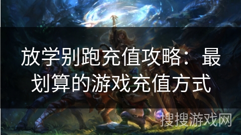 放学别跑充值攻略：最划算的游戏充值方式