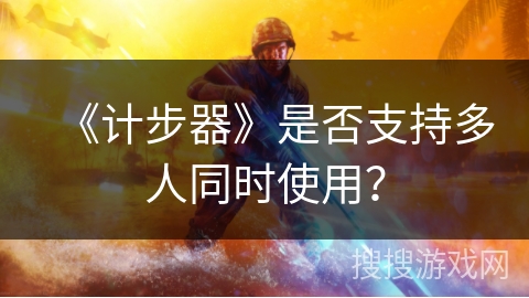 《计步器》是否支持多人同时使用? 《计步器》是否支持多人同时使用?