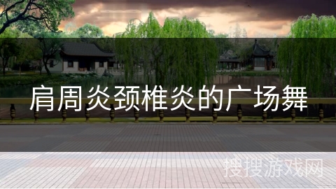 肩周炎颈椎炎的广场舞 肩周炎颈椎炎的广场舞