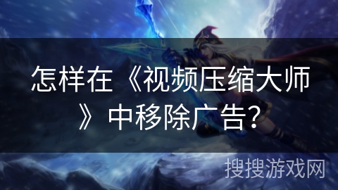 怎样在《视频压缩大师》中移除广告? 怎样在《视频压缩大师》中移除广告?
