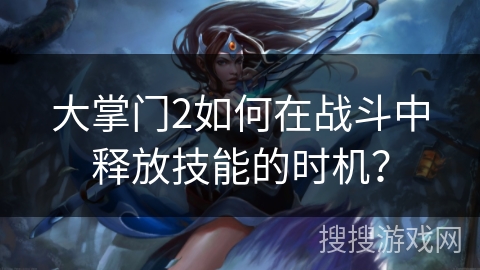 大掌门2如何在战斗中释放技能的时机？