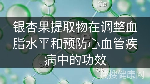 银杏果提取物在调整血脂水平和预防心血管疾病中的功效