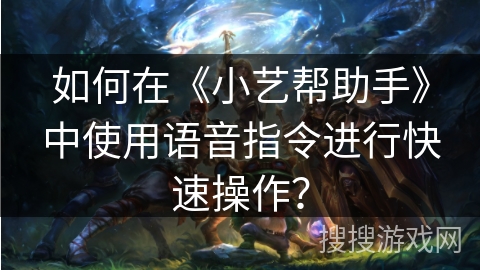 如何在《小艺帮助手》中使用语音指令进行快速操作？