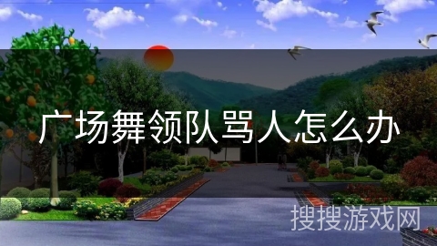 广场舞领队骂人怎么办 广场舞领队骂人怎么办