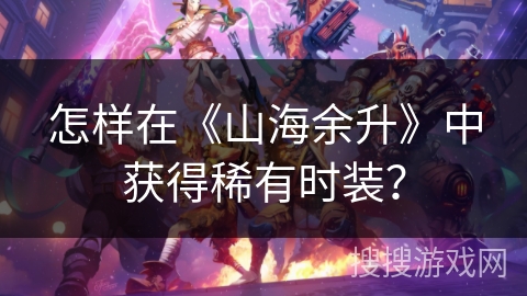 怎样在《山海余升》中获得稀有时装？