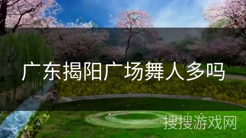广东揭阳广场舞人多吗