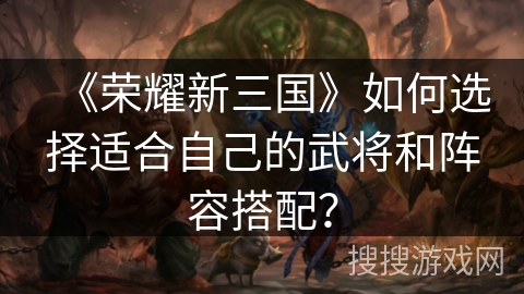 《荣耀新三国》如何选择适合自己的武将和阵容搭配？