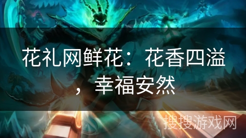 花礼网鲜花：花香四溢，幸福安然