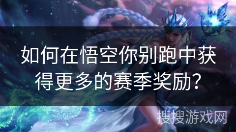 如何在悟空你别跑中获得更多的赛季奖励？