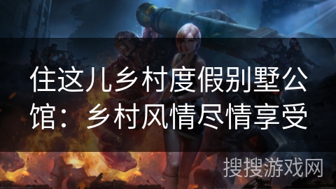 住这儿乡村度假别墅公馆：乡村风情尽情享受