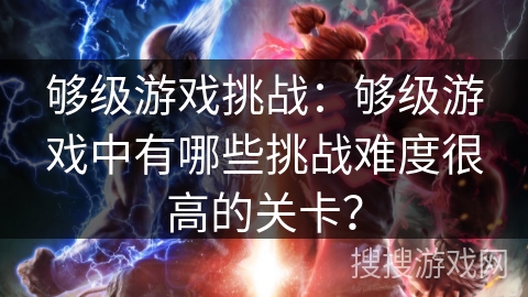 够级游戏挑战:够级游戏中有哪些挑战难度很高的关卡? 够级游戏挑战:够级游戏中有哪些挑战难度很高的关卡?