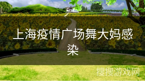 上海疫情广场舞大妈感染 上海疫情广场舞大妈感染