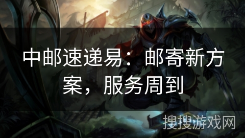 中邮速递易：邮寄新方案，服务周到