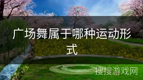 广场舞属于哪种运动形式 广场舞属于哪种运动形式
